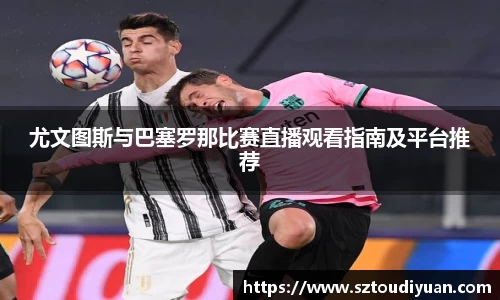 尤文图斯与巴塞罗那比赛直播观看指南及平台推荐