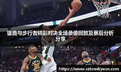 雄鹿与步行者精彩对决全场录像回放及赛后分析分享